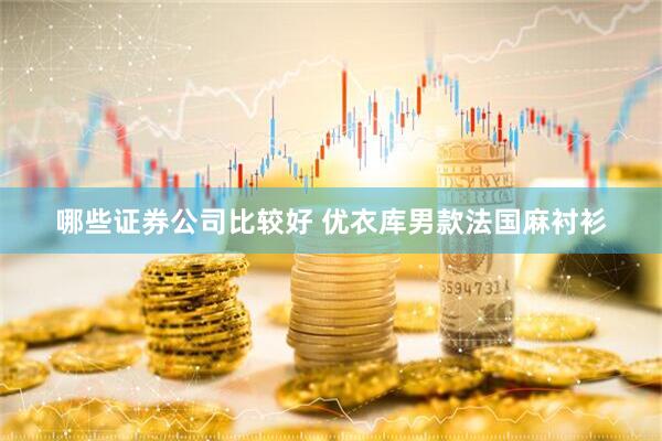 哪些证券公司比较好 优衣库男款法国麻衬衫