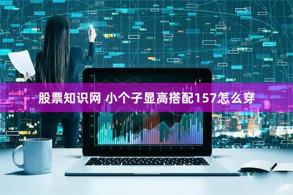 股票知识网 小个子显高搭配157怎么穿