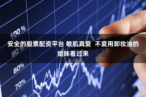 安全的股票配资平台 敏肌真爱  不爱用卸妆油的姐妹看过来