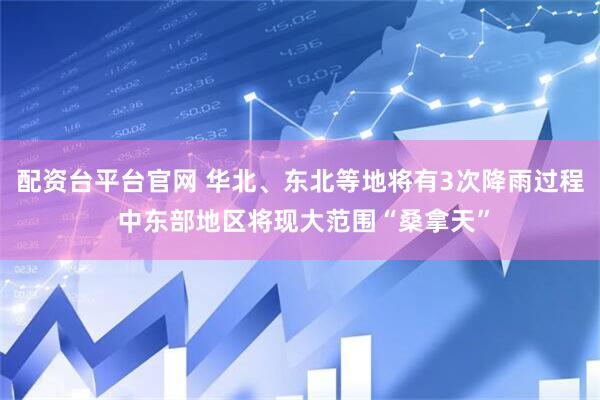 配资台平台官网 华北、东北等地将有3次降雨过程 中东部地区将现大范围“桑拿天”