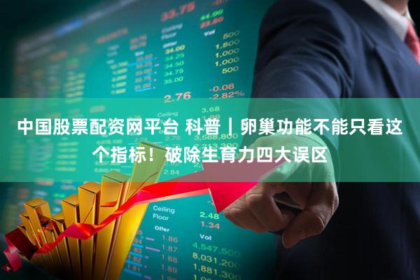 中国股票配资网平台 科普｜卵巢功能不能只看这个指标！破除生育力四大误区