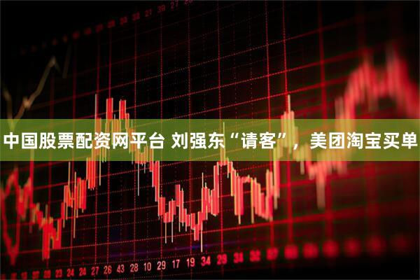中国股票配资网平台 刘强东“请客”，美团淘宝买单
