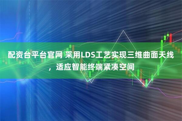 配资台平台官网 采用LDS工艺实现三维曲面天线，适应智能终端紧凑空间