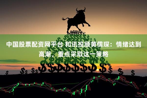 中国股票配资网平台 和讯投顾黄儒琛：情绪达到高潮，重点采取这一策略