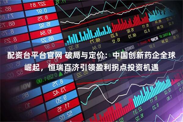 配资台平台官网 破局与定价：中国创新药企全球崛起，恒瑞百济引领盈利拐点投资机遇