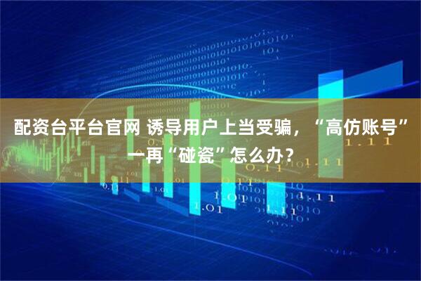 配资台平台官网 诱导用户上当受骗，“高仿账号”一再“碰瓷”怎么办？