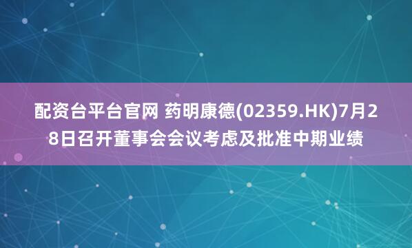 配资台平台官网 药明康德(02359.HK)7月28日召开董事会会议考虑及批准中期业绩