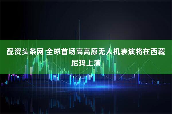 配资头条网 全球首场高高原无人机表演将在西藏尼玛上演