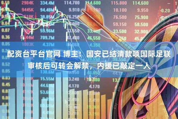 配资台平台官网 博主：国安已结清款项国际足联审核后可转会解禁，内援已敲定一人