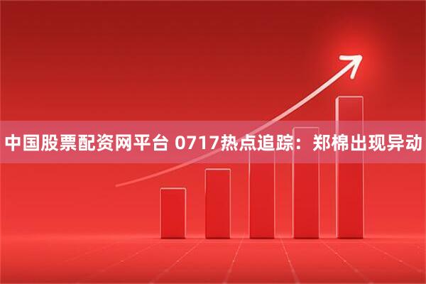 中国股票配资网平台 0717热点追踪：郑棉出现异动