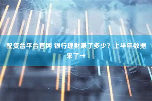配资台平台官网 银行理财赚了多少？上半年数据来了→