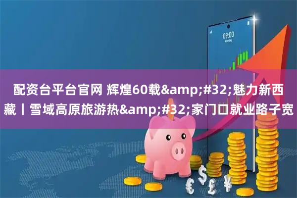 配资台平台官网 辉煌60载&#32;魅力新西藏丨雪域高原旅游热&#32;家门口就业路子宽