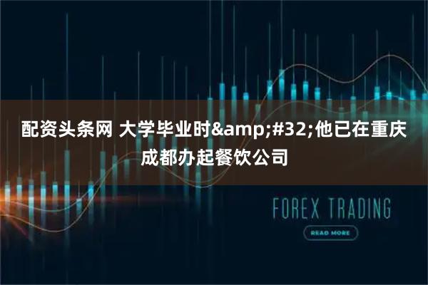 配资头条网 大学毕业时&#32;他已在重庆成都办起餐饮公司