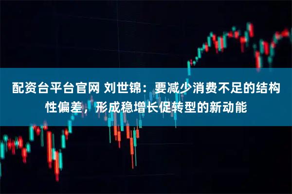 配资台平台官网 刘世锦：要减少消费不足的结构性偏差，形成稳增长促转型的新动能