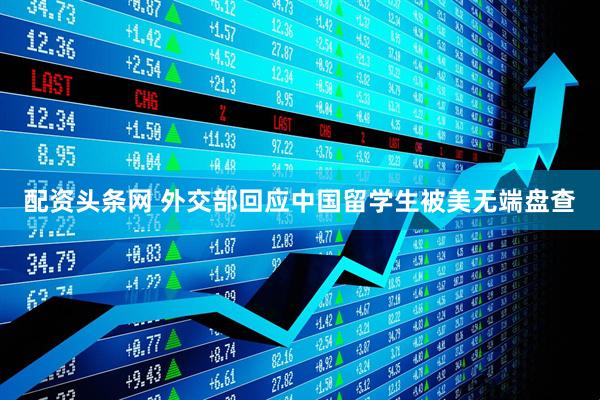 配资头条网 外交部回应中国留学生被美无端盘查