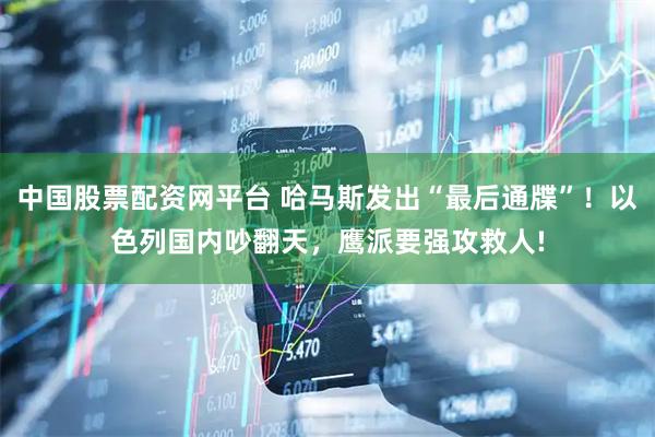 中国股票配资网平台 哈马斯发出“最后通牒”！以色列国内吵翻天，鹰派要强攻救人!
