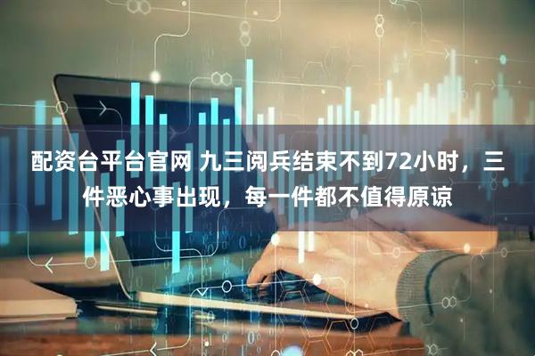 配资台平台官网 九三阅兵结束不到72小时，三件恶心事出现，每一件都不值得原谅