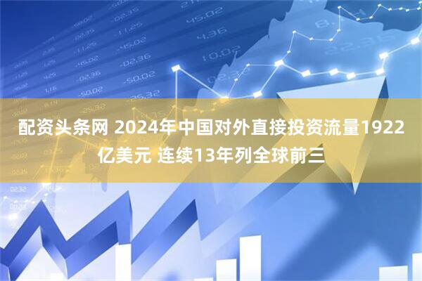 配资头条网 2024年中国对外直接投资流量1922亿美元 连续13年列全球前三
