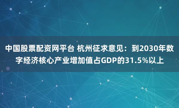 中国股票配资网平台 杭州征求意见：到2030年数字经济核心产业增加值占GDP的31.5%以上