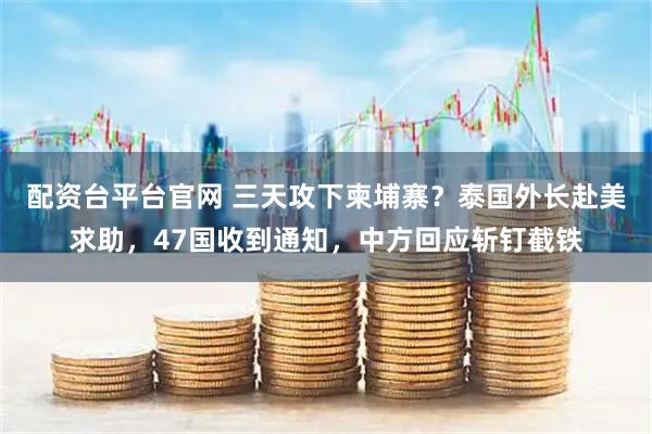 配资台平台官网 三天攻下柬埔寨？泰国外长赴美求助，47国收到通知，中方回应斩钉截铁