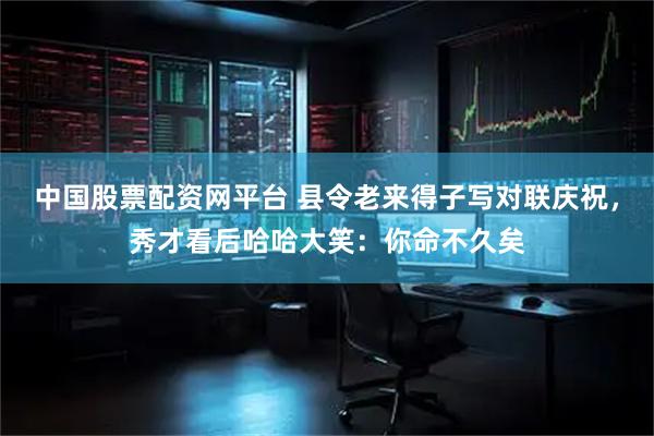 中国股票配资网平台 县令老来得子写对联庆祝，秀才看后哈哈大笑：你命不久矣