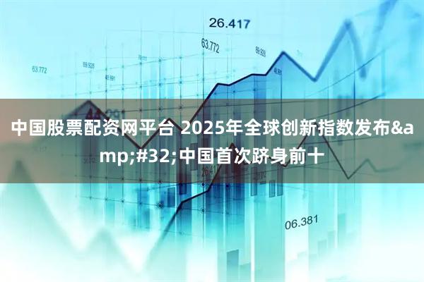 中国股票配资网平台 2025年全球创新指数发布&#32;中国首次跻身前十