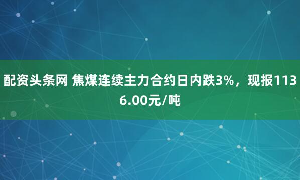 配资头条网 焦煤连续主力合约日内跌3%，现报1136.00元/吨