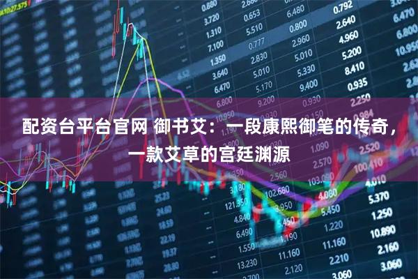 配资台平台官网 御书艾：一段康熙御笔的传奇，一款艾草的宫廷渊源